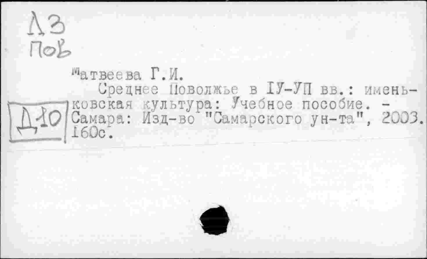 ﻿Аг Пс-k
Матвеева Г.И.
Среднее Поволжье в ІУ-7П вв. :
. .ковская культура: Учебное пособие Самара: Изд-во "Самарского ун-та" ' ХбОс‘.
имень-
2003.